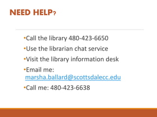 NEED HELP?
•Call the library 480-423-6650
•Use the librarian chat service
•Visit the library information desk
•Email me:
marsha.ballard@scottsdalecc.edu
•Call me: 480-423-6638
 
