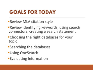 GOALS FOR TODAY
Review MLA citation style
Review identifying keywords, using search
connectors, creating a search statement
Choosing the right databases for your
topic
Searching the databases
Using OneSearch
Evaluating Information
 
