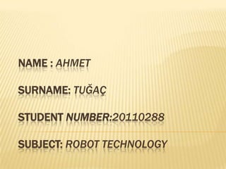 NAME : AHMET

SURNAME: TUĞAÇ

STUDENT NUMBER:20110288

SUBJECT: ROBOT TECHNOLOGY
 