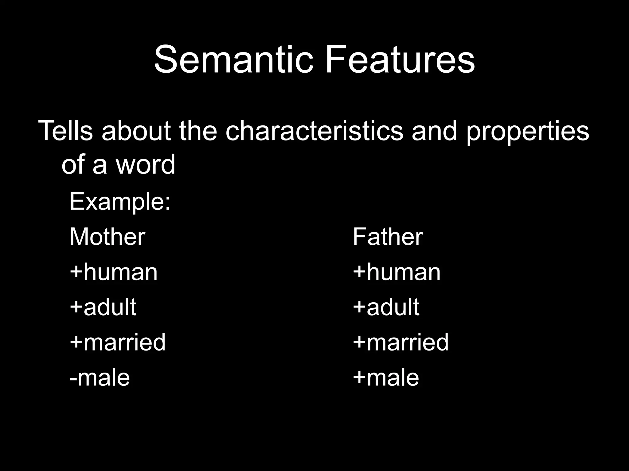 Semantic Features
Tells about the characteristics and properties
  of a word
  Example:
  Mother                  Father
  +human                  +human
  +adult                  +adult
  +married                +married
  -male                   +male
 