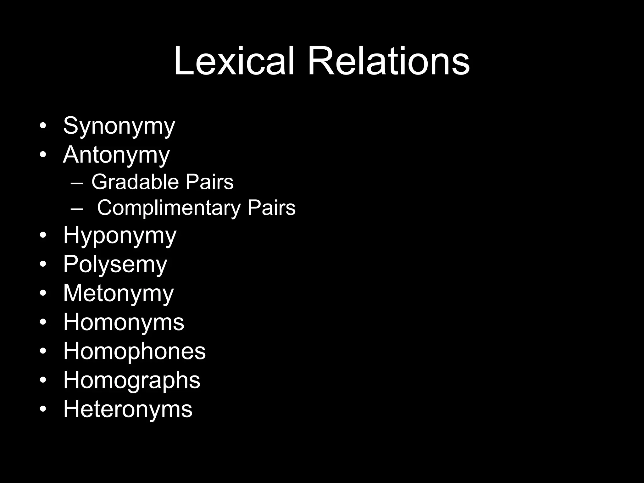 Lexical Relations
• Synonymy
• Antonymy
    – Gradable Pairs
    – Complimentary Pairs
•   Hyponymy
•   Polysemy
•   Metonymy
•   Homonyms
•   Homophones
•   Homographs
•   Heteronyms
 