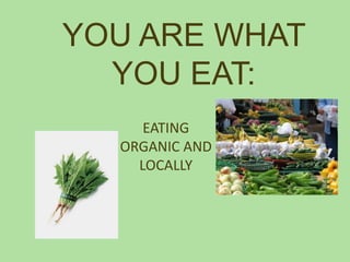 YOU ARE WHAT YOU EAT: EATING ORGANIC AND LOCALLY 