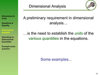 Dimensional Analysis
Dimensions &
Units
Equations &
Equality

Dimensional
Analysis
Operating on
Dimensional
Quantities

A preliminary requirement in dimensional
analysis…
…is the need to establish the units of the
various quantities in the equations.

Example exam
question

Some examples...

11

 