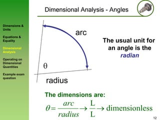 Dimensional Analysis - Angles
Dimensions &
Units

arc

Equations &
Equality

The usual unit for
an angle is the
radian

Dimensional
Analysis
Operating on
Dimensional
Quantities
Example exam
question

radius
The dimensions are:

arc
radius

L
L

dimensionless
12

 