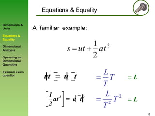 Equations & Equality
Dimensions &
Units

A familiar example:

Equations &
Equality

Dimensional
Analysis

s ut

Operating on
Dimensional
Quantities
Example exam
question

ut
1 2
at
2

u t
a t

2

1 2
at
2

L
T
T
L 2
T
2
T

L
L
8

 
