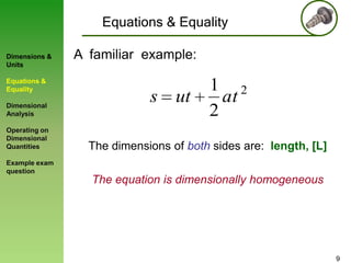 Equations & Equality
Dimensions &
Units
Equations &
Equality

Dimensional
Analysis
Operating on
Dimensional
Quantities

A familiar example:

s ut

1 2
at
2

The dimensions of both sides are: length, [L]

Example exam
question

The equation is dimensionally homogeneous

9

 