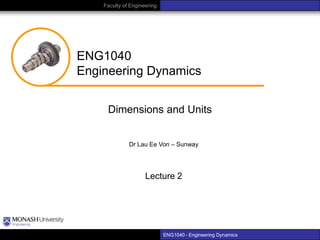 Faculty of Engineering

ENG1040
Engineering Dynamics
Dimensions and Units
Dr Lau Ee Von – Sunway

Lecture 2

ENG1040 – Engineering Dynamics

 
