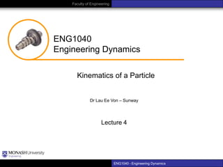 Faculty of Engineering

ENG1040
Engineering Dynamics
Kinematics of a Particle
Dr Lau Ee Von – Sunway

Lecture 4

ENG1040 – Engineering Dynamics

 