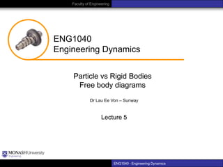 Faculty of Engineering

ENG1040
Engineering Dynamics
Particle vs Rigid Bodies
Free body diagrams
Dr Lau Ee Von – Sunway

Lecture 5

ENG1040 – Engineering Dynamics

 