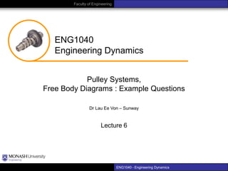 Faculty of Engineering

ENG1040
Engineering Dynamics
Pulley Systems,
Free Body Diagrams : Example Questions
Dr Lau Ee Von – Sunway

Lecture 6

ENG1040 – Engineering Dynamics

 