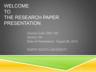 WELCOME 
TO 
THE RESEARCH PAPER 
PRESENTATION 
Course Code: ENG 105 
Section: 09 
Date of Presentation: August 06, 2014 
NORTH SOUTH UNIVERSITY 
 