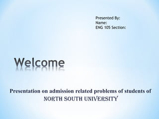 Presentation on admission related problems of students of
North South uNiverSity
Presented By:
Name:
ENG 105 Section:
 