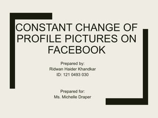 CONSTANT CHANGE OF
PROFILE PICTURES ON
FACEBOOK
Prepared by:
Ridwan Haider Khandkar
ID: 121 0493 030
Prepared for:
Ms. Michelle Draper
 