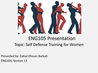ENG105 Presentation
Topic: Self Defense Training for Women
Presented by: Zakiul Ehssan Barkati
ENG105, Section 13
 