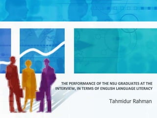 THE PERFORMANCE OF THE NSU GRADUATES AT THE
INTERVIEW, IN TERMS OF ENGLISH LANGUAGE LITERACY


                          Tahmidur Rahman
 
