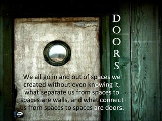 We all go in and out of sp aces we  created without even kn owing it,  what separate us from sp aces to  spaces are walls, and what  connect  us from spaces to spaces  are doors. 