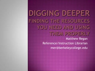 Digging DeeperFinding the resources you need and using them properly Matthew Regan Reference/Instruction Librarian mer@berkeleycollege.edu 