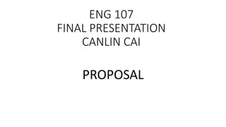 ENG 107
FINAL PRESENTATION
CANLIN CAI
PROPOSAL
 