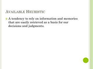 AVAILABLE HEURISTIC
 A tendency to rely on information and memories
that are easily retrieved as a basis for our
decisions and judgments.
 