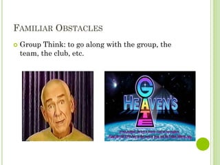 FAMILIAR OBSTACLES
 Group Think: to go along with the group, the
team, the club, etc.
 