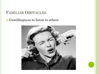FAMILIAR OBSTACLES
 Unwillingness to listen to others
 