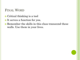 FINAL WORD
 Critical thinking is a tool
 It serves a function for you.
 Remember the skills in this class transcend these
walls. Use them in your lives.
 