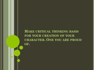MAKE CRITICAL THINKING BASIS
FOR YOUR CREATION OF YOUR
CHARACTER. ONE YOU ARE PROUD
OF.
 