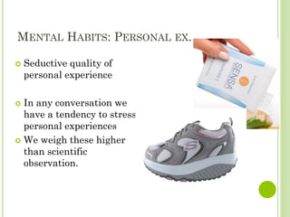 MENTAL HABITS: PERSONAL EX.
 Seductive quality of
personal experience
 In any conversation we
have a tendency to stress
personal experiences
 We weigh these higher
than scientific
observation.
 