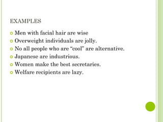 EXAMPLES
 Men with facial hair are wise
 Overweight individuals are jolly.
 No all people who are “cool” are alternative.
 Japanese are industrious.
 Women make the best secretaries.
 Welfare recipients are lazy.
 