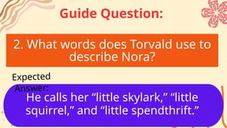 2. What words does Torvald use to
describe Nora?
He calls her “little skylark,” “little
squirrel,” and “little spendthrift.”
Expected
Answer:
Guide Question:
 