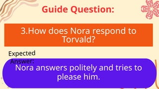3.How does Nora respond to
Torvald?
Nora answers politely and tries to
please him.
Expected
Answer:
Guide Question:
 