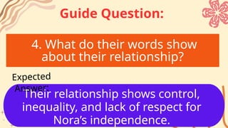 4. What do their words show
about their relationship?
Their relationship shows control,
inequality, and lack of respect for
Nora’s independence.
Expected
Answer:
Guide Question:
 