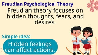 Freudian Psychological Theory
Hidden feelings
can affect actions.
Simple idea:
Freudian theory focuses on
hidden thoughts, fears, and
desires.
 
