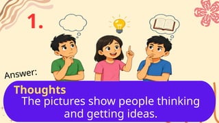 The pictures show people thinking
and getting ideas.
Answer:
1.
Thoughts
 
