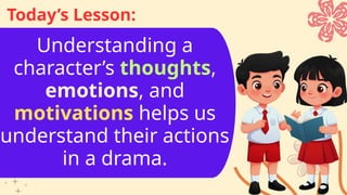Understanding a
character’s thoughts,
emotions, and
motivations helps us
understand their actions
in a drama.
Today’s Lesson:
 