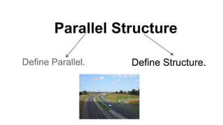 Parallel Structure
Define Parallel. Define Structure.
 