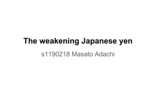 The weakening Japanese yen
s1190218 Masato Adachi
 