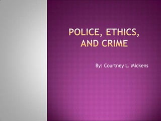 Police, ethics, and crime By: Courtney L. Mickens 