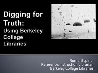 Digging for Truth:Using Berkeley College Libraries Romel Espinel Reference/Instruction Librarian Berkeley College Libraries 