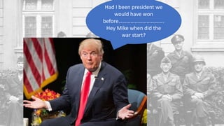Had I been president we
would have won
before…………………………….
Hey Mike when did the
war start?