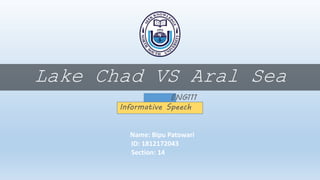 Lake Chad VS Aral Sea
ENG111
Informative Speech
Name: Bipu Patowari
ID: 1812172043
Section: 14
 