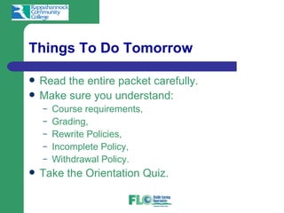 Things To Do Tomorrow

   Read the entire packet carefully.
   Make sure you understand:
    –   Course requirements,
    –   Grading,
    –   Rewrite Policies,
    –   Incomplete Policy,
    –   Withdrawal Policy.
   Take the Orientation Quiz.
 