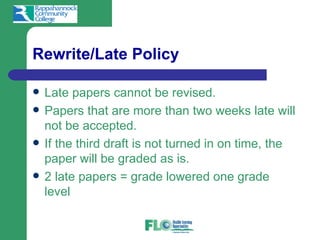 Rewrite/Late Policy

   Late papers cannot be revised.
   Papers that are more than two weeks late will
    not be accepted.
   If the third draft is not turned in on time, the
    paper will be graded as is.
   2 late papers = grade lowered one grade
    level
 