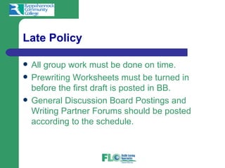 Late Policy

   All group work must be done on time.
   Prewriting Worksheets must be turned in
    before the first draft is posted in BB.
   General Discussion Board Postings and
    Writing Partner Forums should be posted
    according to the schedule.
 