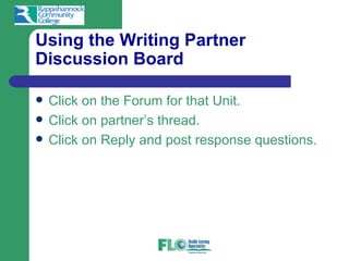 Using the Writing Partner
Discussion Board

   Click on the Forum for that Unit.
   Click on partner’s thread.
   Click on Reply and post response questions.
 