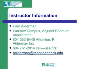 Instructor Information

   Pam Alderman
   Warsaw Campus, Adjunct Room on
    appointment
   804 333-5445 Attention: P.
    Alderman fax
   804 761-2014 cell—use first
   palderman@rappahannock.edu
 