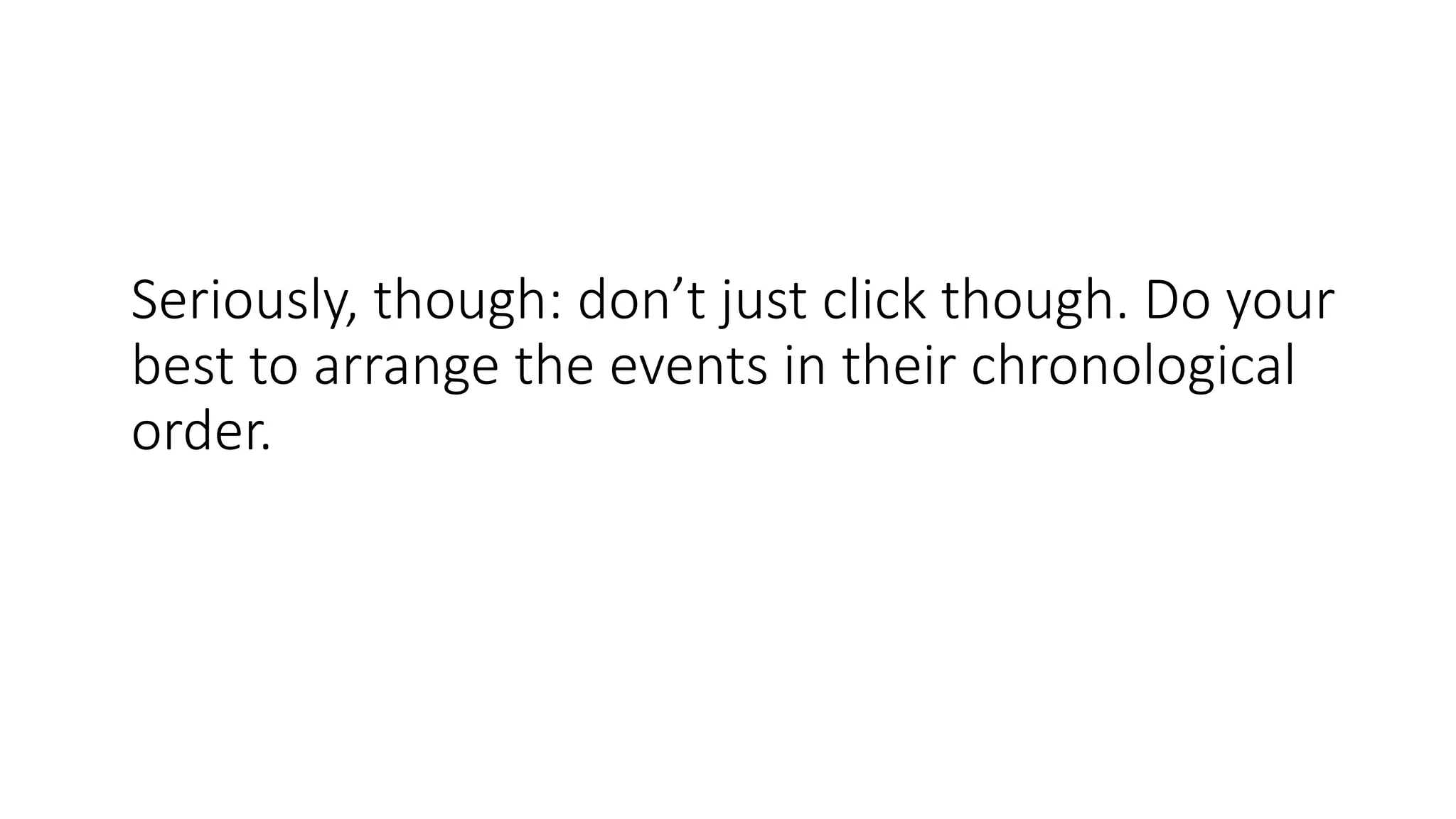 Seriously, though: don’t just click though. Do your
best to arrange the events in their chronological
order.
 
