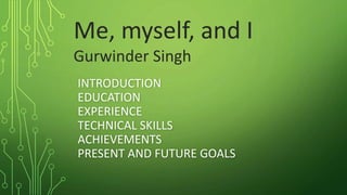 INTRODUCTION
EDUCATION
EXPERIENCE
TECHNICAL SKILLS
ACHIEVEMENTS
PRESENT AND FUTURE GOALS
Me, myself, and I
Gurwinder Singh
 