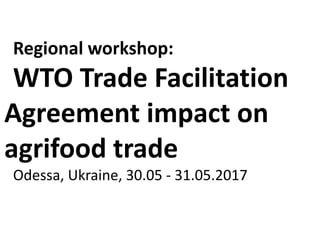 Regional workshop:
WTO Trade Facilitation
Agreement impact on
agrifood trade
Odessa, Ukraine, 30.05 - 31.05.2017
 