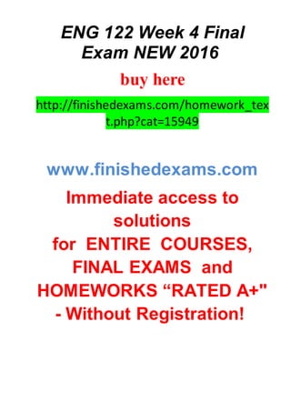 ENG 122 Week 4 Final
Exam NEW 2016
buy here
http://finishedexams.com/homework_tex
t.php?cat=15949
www.finishedexams.com
Immediate access to
solutions
for ENTIRE COURSES,
FINAL EXAMS and
HOMEWORKS “RATED A+"
- Without Registration!
 
